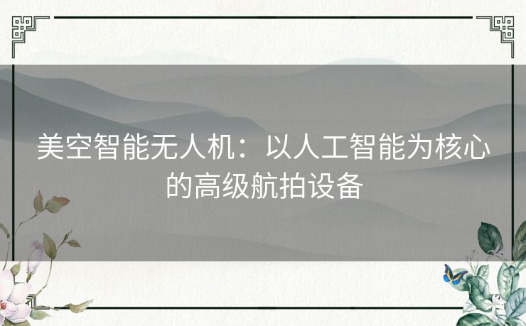 美空智能无人机：以人工智能为核心的高级航拍设备