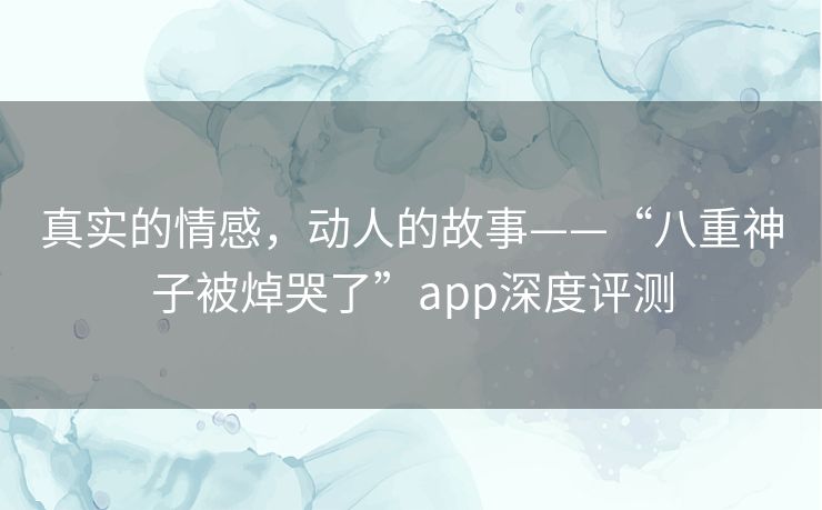 真实的情感，动人的故事——“八重神子被焯哭了”app深度评测