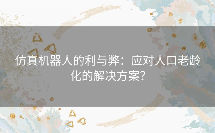 仿真机器人的利与弊：应对人口老龄化的解决方案？