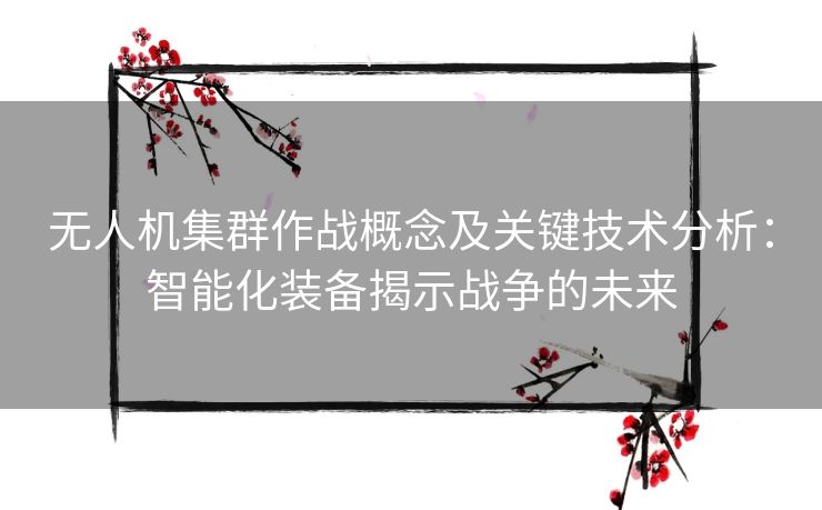 无人机集群作战概念及关键技术分析：智能化装备揭示战争的未来