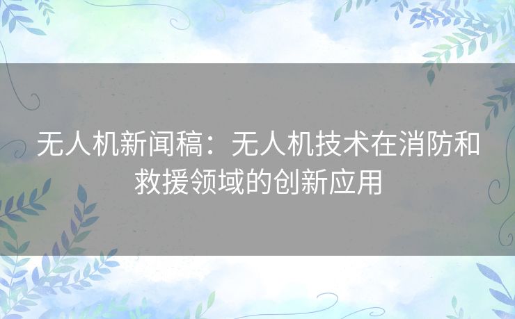 无人机新闻稿：无人机技术在消防和救援领域的创新应用