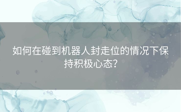 如何在碰到机器人封走位的情况下保持积极心态？