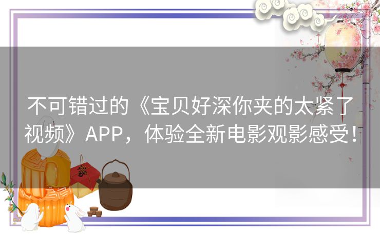 不可错过的《宝贝好深你夹的太紧了视频》APP，体验全新电影观影感受！