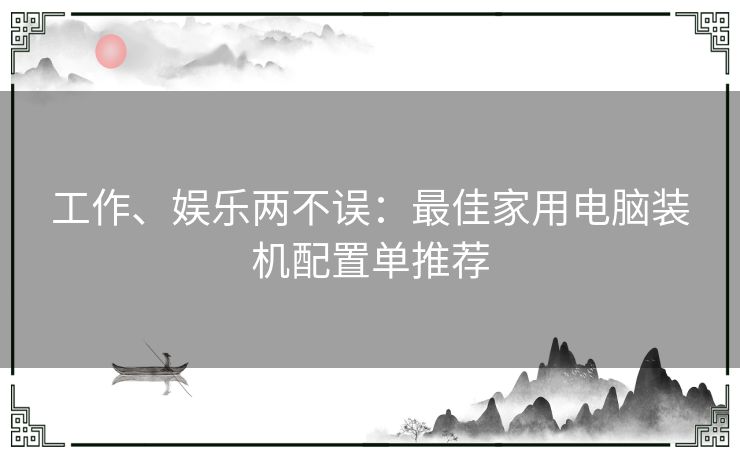 工作、娱乐两不误：最佳家用电脑装机配置单推荐