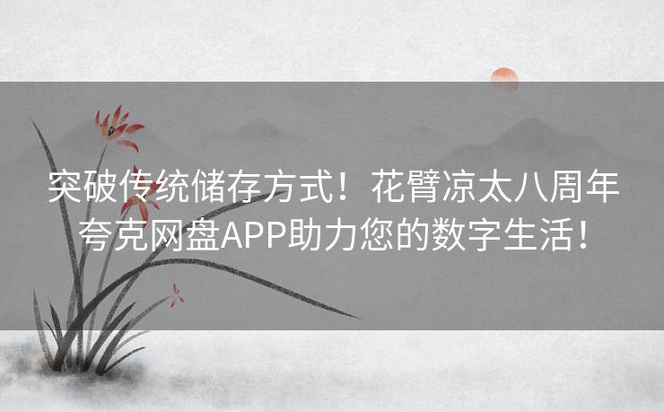 突破传统储存方式！花臂凉太八周年夸克网盘APP助力您的数字生活！