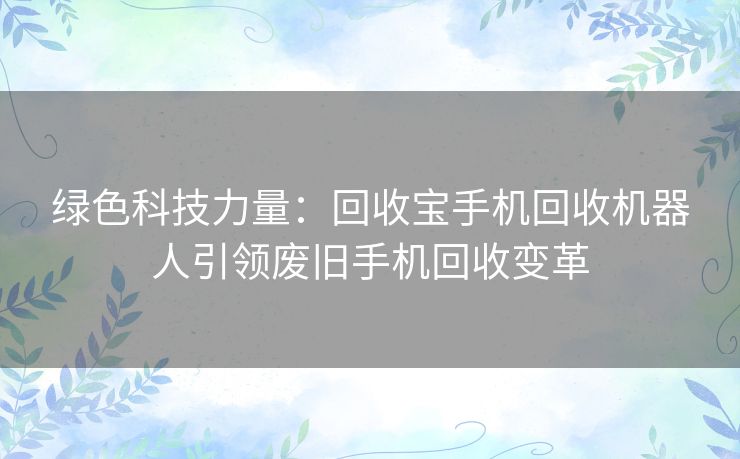 绿色科技力量：回收宝手机回收机器人引领废旧手机回收变革