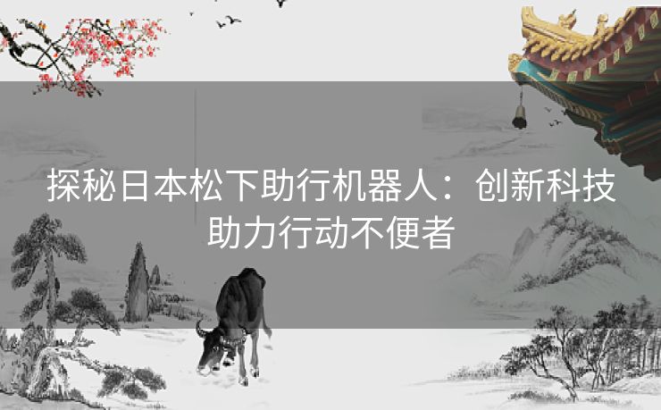 探秘日本松下助行机器人：创新科技助力行动不便者