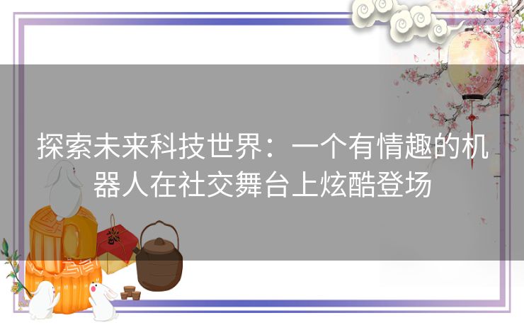 探索未来科技世界：一个有情趣的机器人在社交舞台上炫酷登场