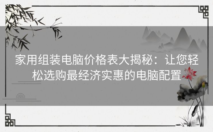 家用组装电脑价格表大揭秘：让您轻松选购最经济实惠的电脑配置