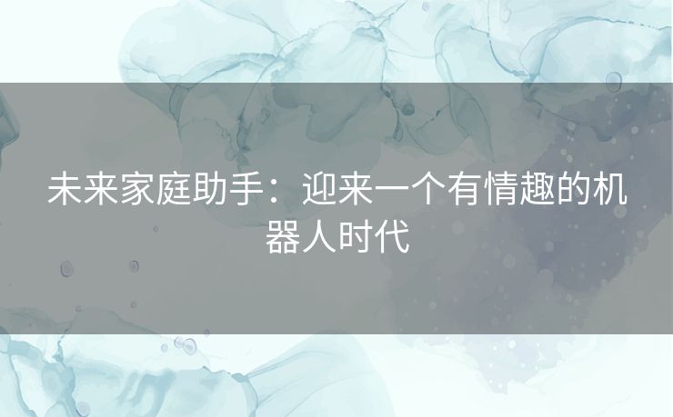 未来家庭助手：迎来一个有情趣的机器人时代