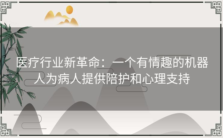 医疗行业新革命：一个有情趣的机器人为病人提供陪护和心理支持