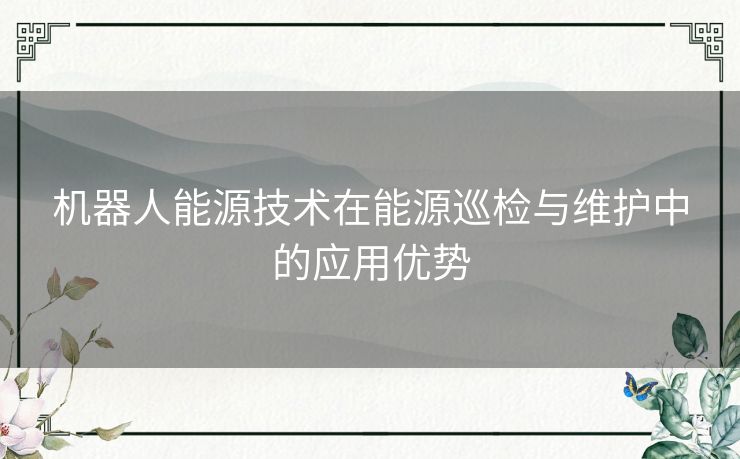 机器人能源技术在能源巡检与维护中的应用优势