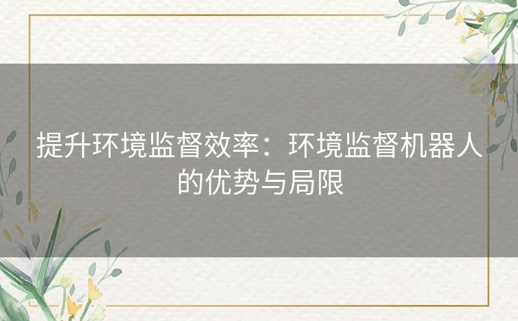 提升环境监督效率：环境监督机器人的优势与局限