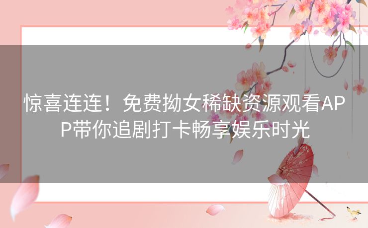 惊喜连连！免费拗女稀缺资源观看APP带你追剧打卡畅享娱乐时光