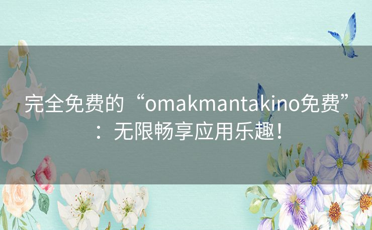 完全免费的“omakmantakino免费”：无限畅享应用乐趣！