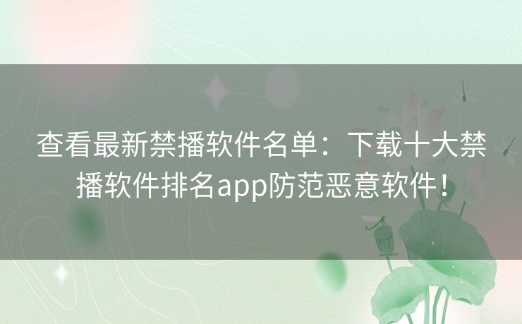 查看最新禁播软件名单：下载十大禁播软件排名app防范恶意软件！