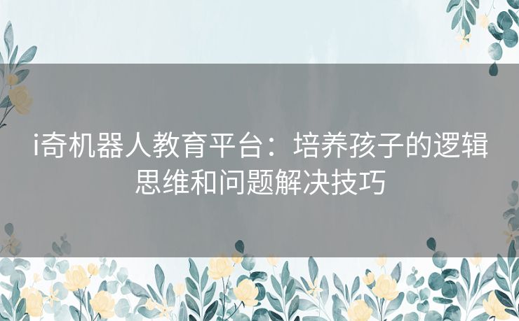 i奇机器人教育平台：培养孩子的逻辑思维和问题解决技巧