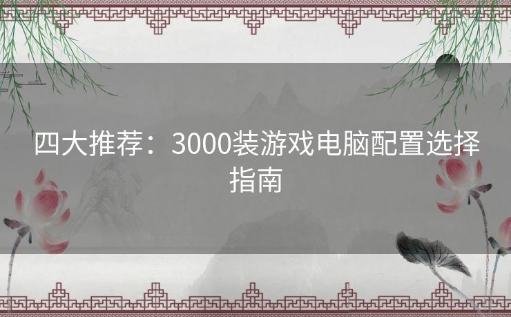 四大推荐：3000装游戏电脑配置选择指南