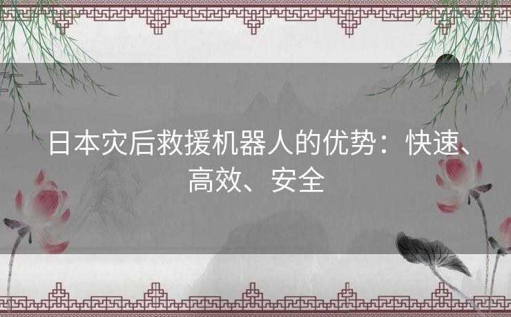 日本灾后救援机器人的优势：快速、高效、安全