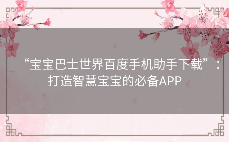 “宝宝巴士世界百度手机助手下载”：打造智慧宝宝的必备APP