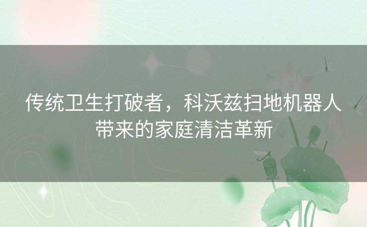 传统卫生打破者，科沃兹扫地机器人带来的家庭清洁革新