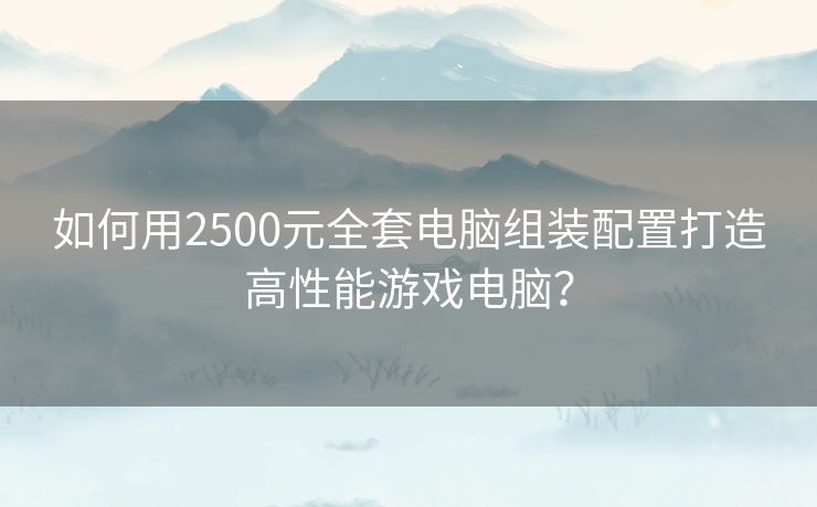 如何用2500元全套电脑组装配置打造高性能游戏电脑？