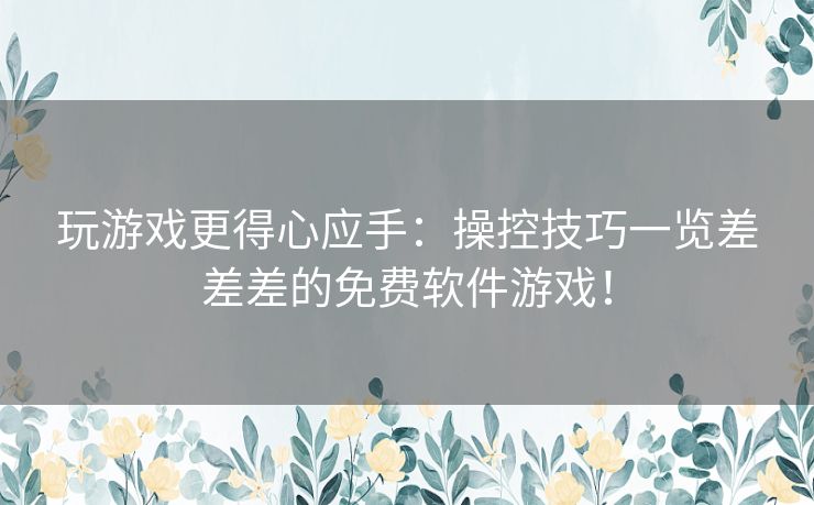 玩游戏更得心应手：操控技巧一览差差差的免费软件游戏！