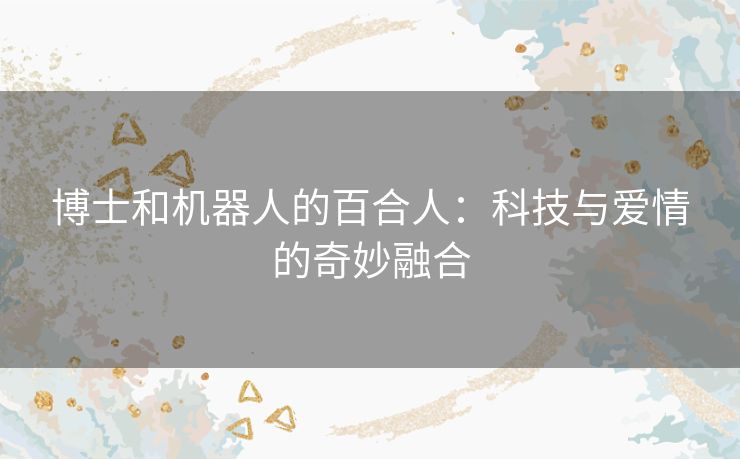 博士和机器人的百合人：科技与爱情的奇妙融合