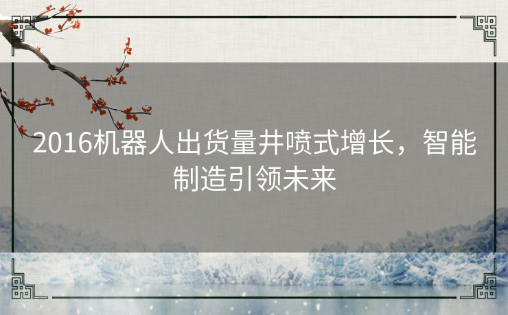 2016机器人出货量井喷式增长，智能制造引领未来