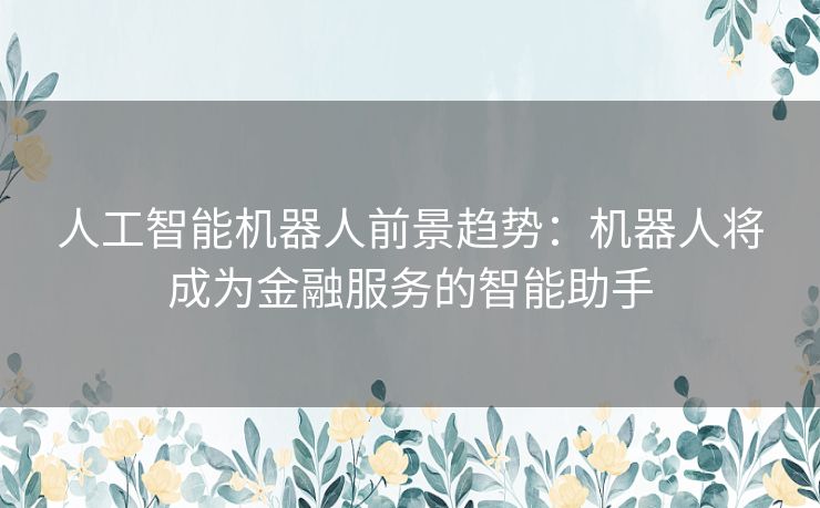 人工智能机器人前景趋势：机器人将成为金融服务的智能助手