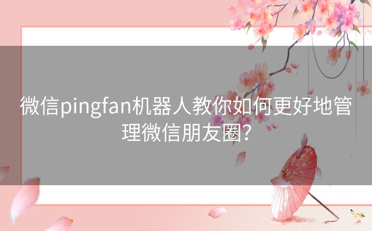 微信pingfan机器人教你如何更好地管理微信朋友圈？