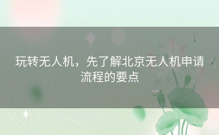 玩转无人机，先了解北京无人机申请流程的要点