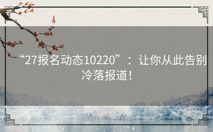 “27报名动态10220”：让你从此告别冷落报道！