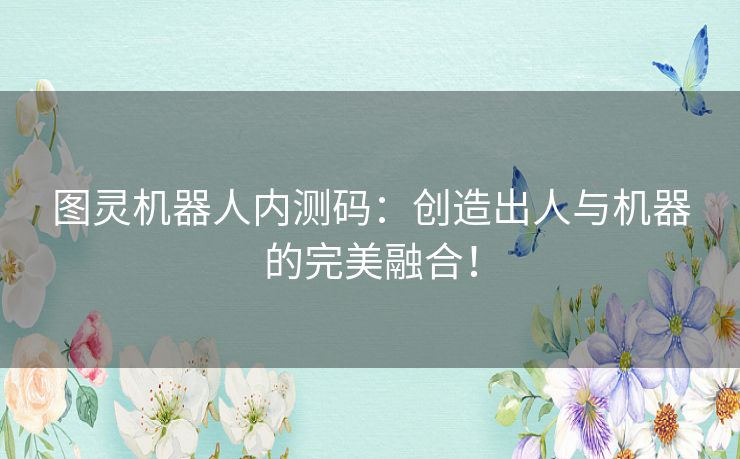 图灵机器人内测码：创造出人与机器的完美融合！