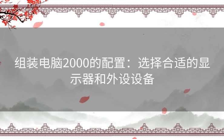 组装电脑2000的配置：选择合适的显示器和外设设备