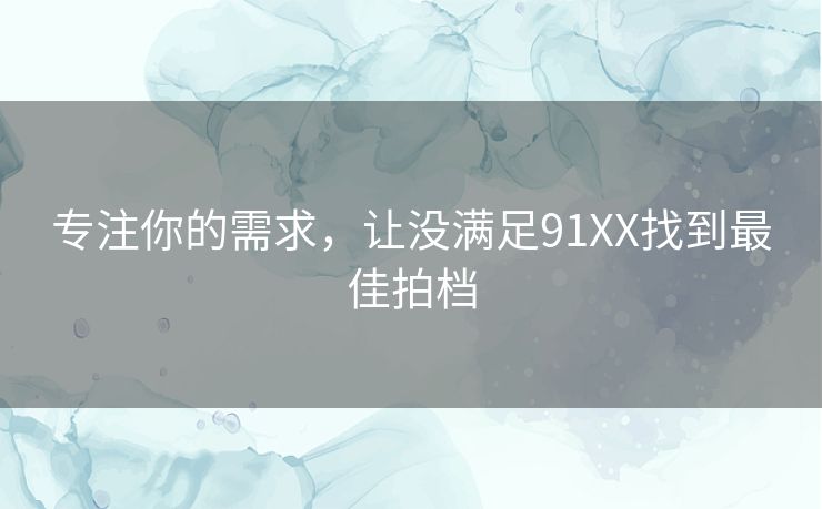 专注你的需求，让没满足91XX找到最佳拍档