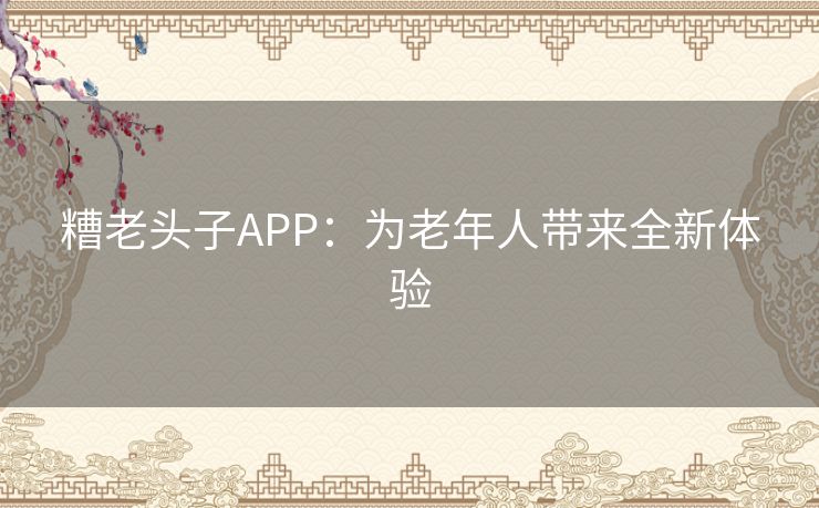 糟老头子APP：为老年人带来全新体验