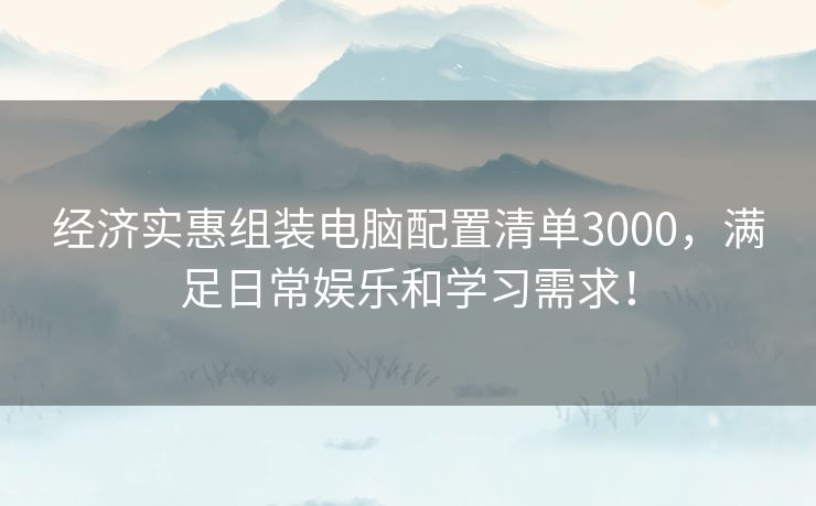 经济实惠组装电脑配置清单3000，满足日常娱乐和学习需求！