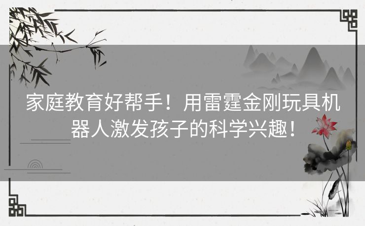 家庭教育好帮手！用雷霆金刚玩具机器人激发孩子的科学兴趣！