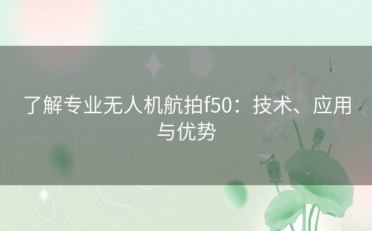 了解专业无人机航拍f50：技术、应用与优势