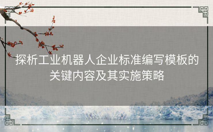 探析工业机器人企业标准编写模板的关键内容及其实施策略