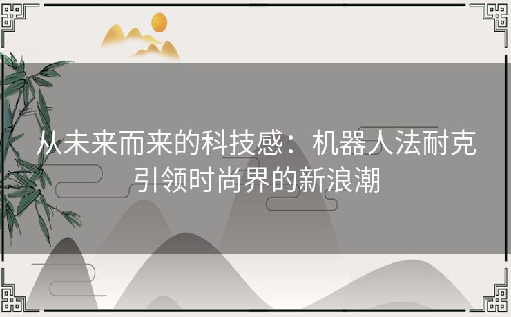 从未来而来的科技感：机器人法耐克引领时尚界的新浪潮