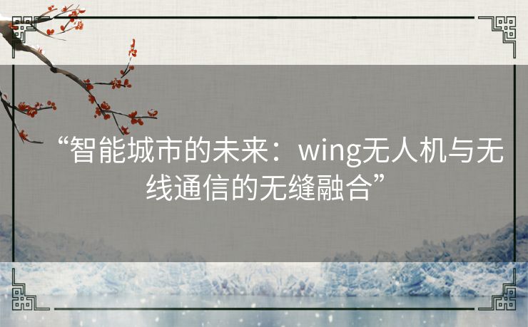 “智能城市的未来：wing无人机与无线通信的无缝融合”