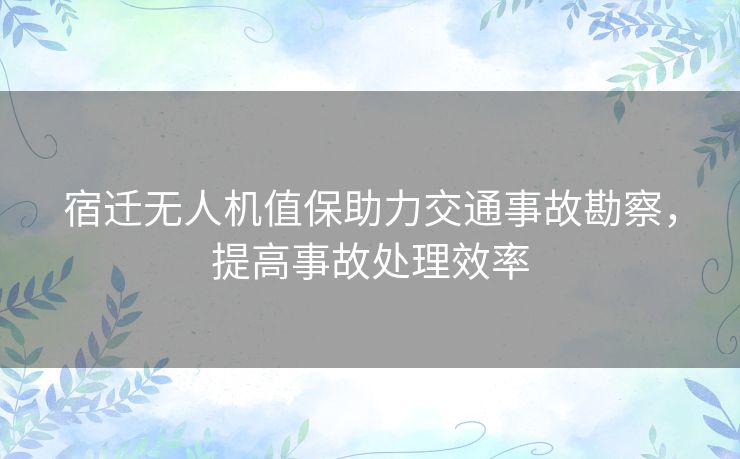 宿迁无人机值保助力交通事故勘察，提高事故处理效率