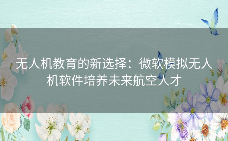 无人机教育的新选择：微软模拟无人机软件培养未来航空人才