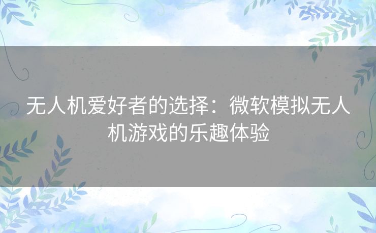 无人机爱好者的选择：微软模拟无人机游戏的乐趣体验