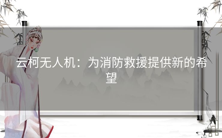 云柯无人机：为消防救援提供新的希望