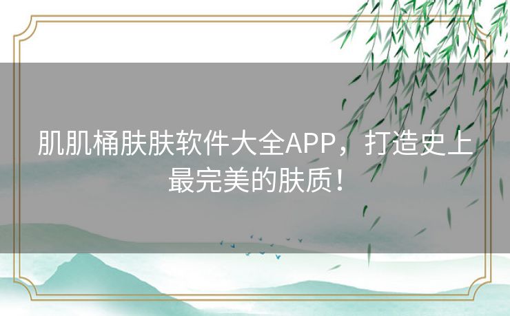 肌肌桶肤肤软件大全APP，打造史上最完美的肤质！