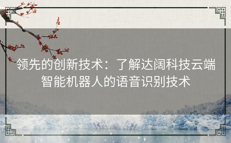 领先的创新技术：了解达阔科技云端智能机器人的语音识别技术