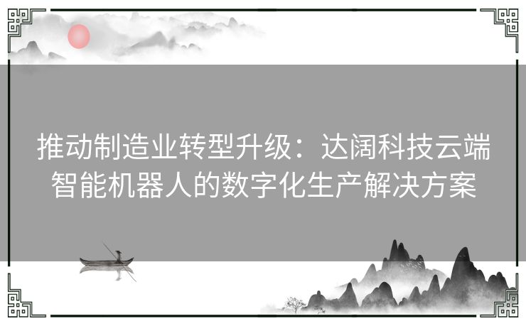 推动制造业转型升级：达阔科技云端智能机器人的数字化生产解决方案